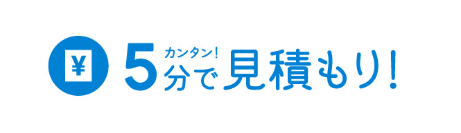 カンタン！5分で見積もり！